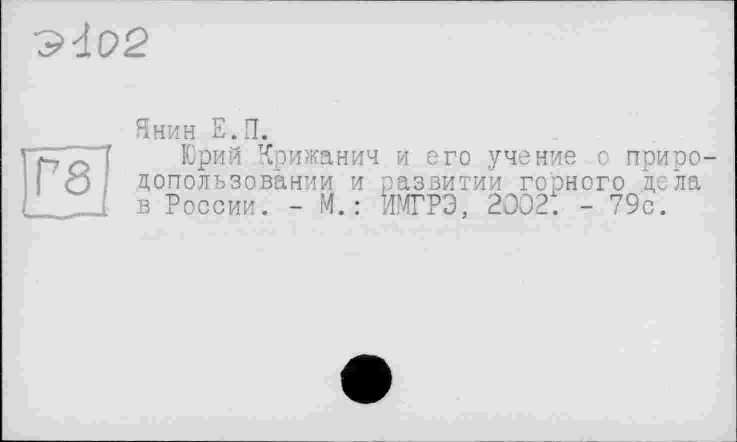 ﻿Э-102
Г8
Янин Е.П.
Юрий Крижанич и его учение о природопользовании и развитии горного цела в России. - М.: ЙМГРЭ, 2002. - 79с.